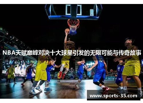 NBA天赋巅峰对决十大球星引发的无限可能与传奇故事